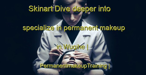 Skinart Dive deeper into specialize in permanent makeup in Wuqihe | PermanentmakeupTraining | PermanentmakeupClasses | SkinartTraining-China